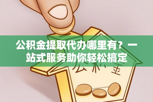 温宿公积金提取代办哪里有？一站式服务助你轻松搞定