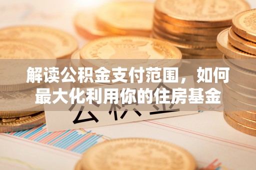 温宿解读公积金支付范围，如何最大化利用你的住房基金