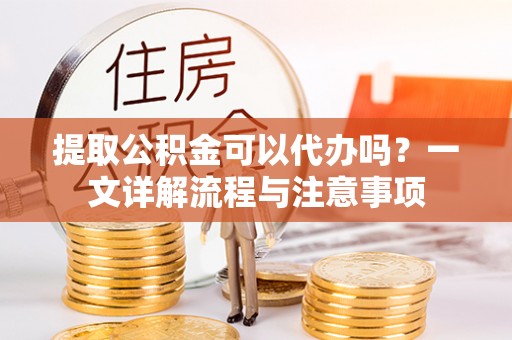 温宿提取公积金可以代办吗？一文详解流程与注意事项