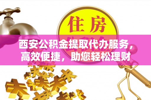 温宿西安公积金提取代办服务，高效便捷，助您轻松理财