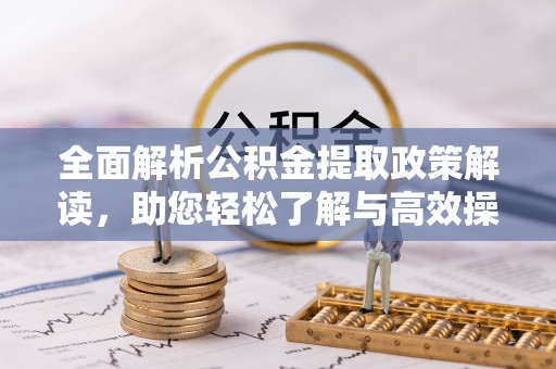 温宿全面解析公积金提取政策解读，助您轻松了解与高效操作
