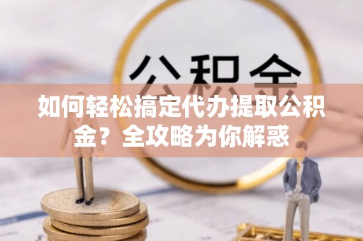 温宿如何轻松搞定代办提取公积金？全攻略为你解惑
