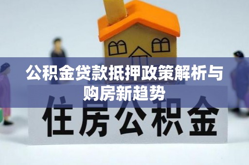 温宿公积金贷款抵押政策解析与购房新趋势