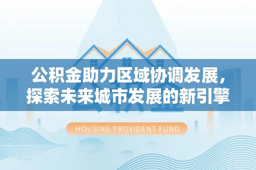 温宿公积金助力区域协调发展，探索未来城市发展的新引擎
