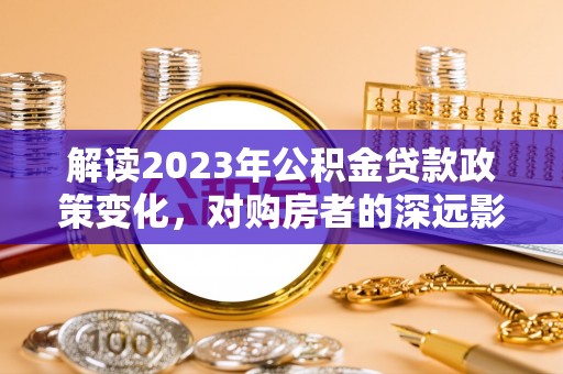 温宿解读2023年公积金贷款政策变化，对购房者的深远影响