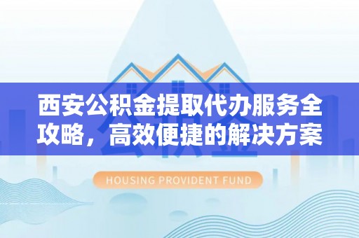 温宿西安公积金提取代办服务全攻略，高效便捷的解决方案