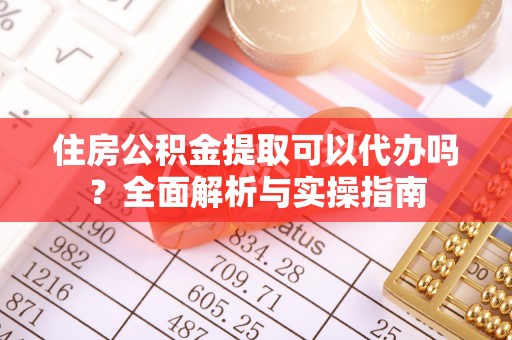 温宿住房公积金提取可以代办吗？全面解析与实操指南