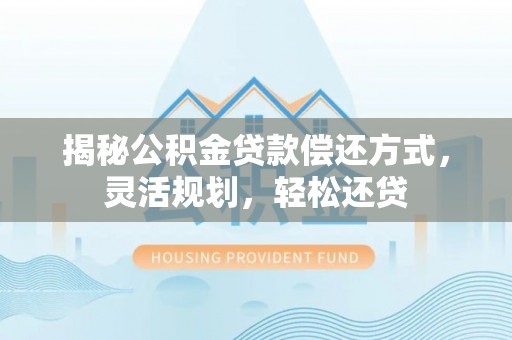 温宿揭秘公积金贷款偿还方式，灵活规划，轻松还贷