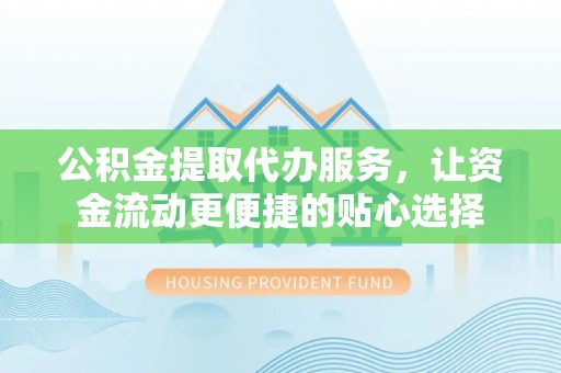 温宿公积金提取代办服务，让资金流动更便捷的贴心选择
