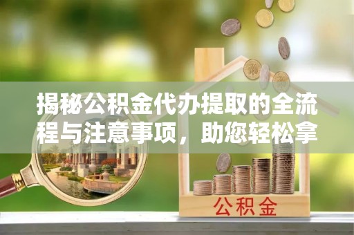 温宿揭秘公积金代办提取的全流程与注意事项，助您轻松拿回属于自己的钱