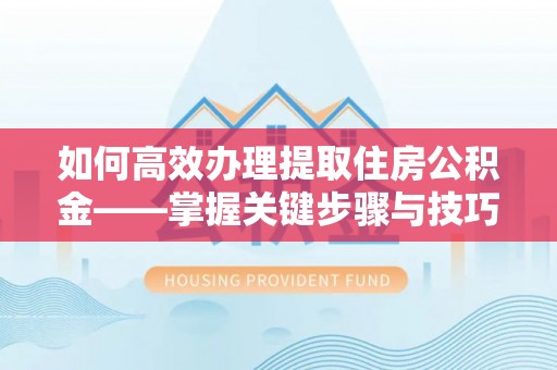 温宿如何高效办理提取住房公积金——掌握关键步骤与技巧