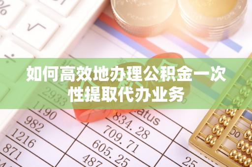 温宿如何高效地办理公积金一次性提取代办业务