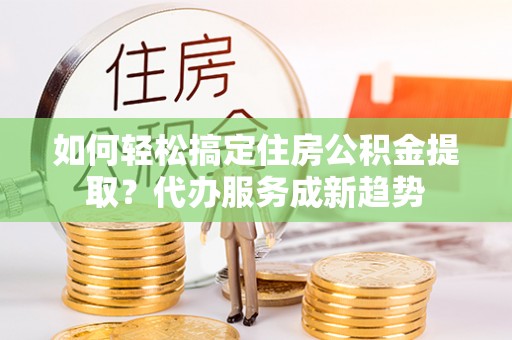 温宿如何轻松搞定住房公积金提取？代办服务成新趋势
