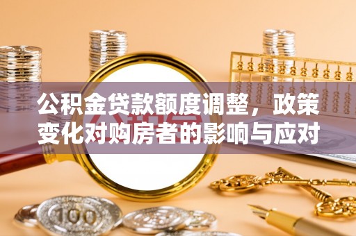 温宿公积金贷款额度调整，政策变化对购房者的影响与应对策略