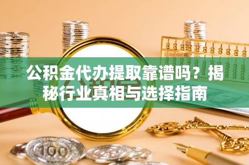 温宿公积金代办提取靠谱吗？揭秘行业真相与选择指南