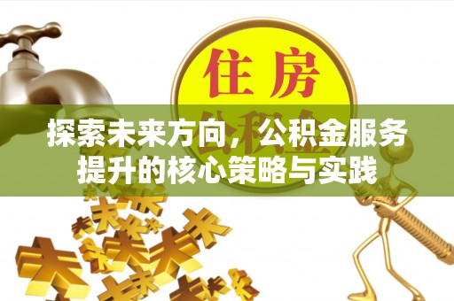 温宿探索未来方向，公积金服务提升的核心策略与实践