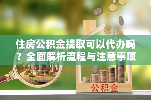 温宿住房公积金提取可以代办吗？全面解析流程与注意事项