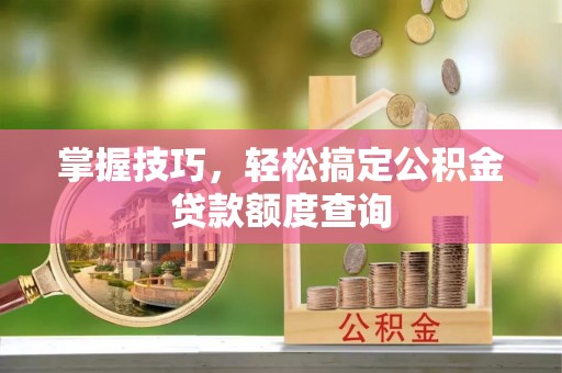 温宿掌握技巧，轻松搞定公积金贷款额度查询