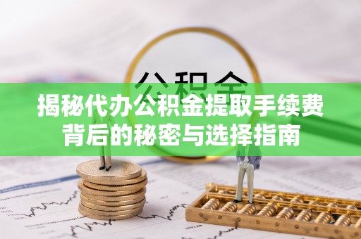 温宿揭秘代办公积金提取手续费背后的秘密与选择指南