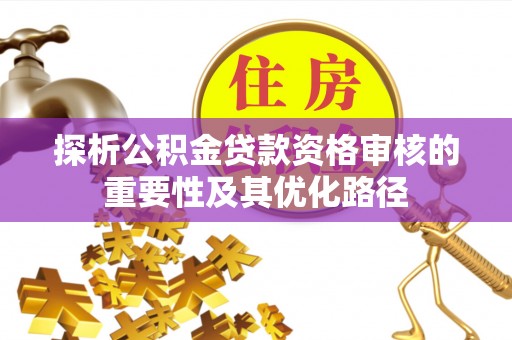 温宿探析公积金贷款资格审核的重要性及其优化路径