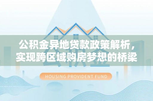 温宿公积金异地贷款政策解析，实现跨区域购房梦想的桥梁