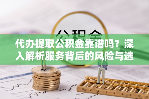 温宿代办提取公积金靠谱吗？深入解析服务背后的风险与选择