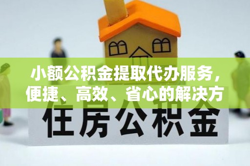 温宿小额公积金提取代办服务，便捷、高效、省心的解决方案