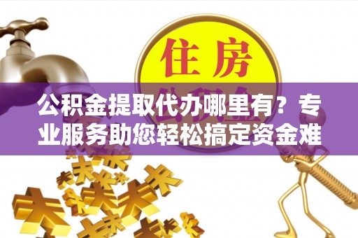 温宿公积金提取代办哪里有？专业服务助您轻松搞定资金难题