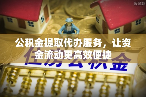 温宿公积金提取代办服务，让资金流动更高效便捷