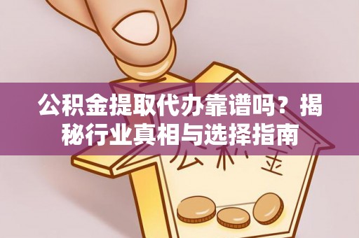 温宿公积金提取代办靠谱吗？揭秘行业真相与选择指南