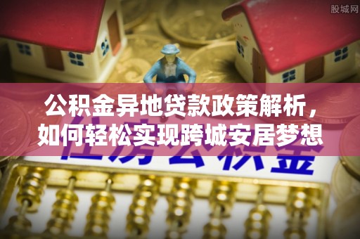 温宿公积金异地贷款政策解析，如何轻松实现跨城安居梦想
