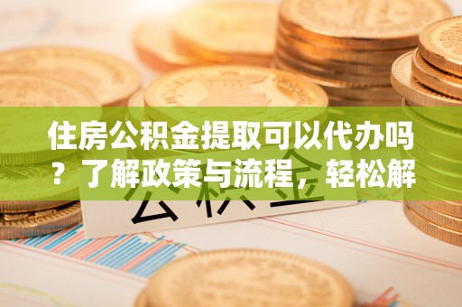温宿住房公积金提取可以代办吗？了解政策与流程，轻松解决疑问