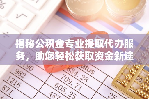 温宿揭秘公积金专业提取代办服务，助您轻松获取资金新途径