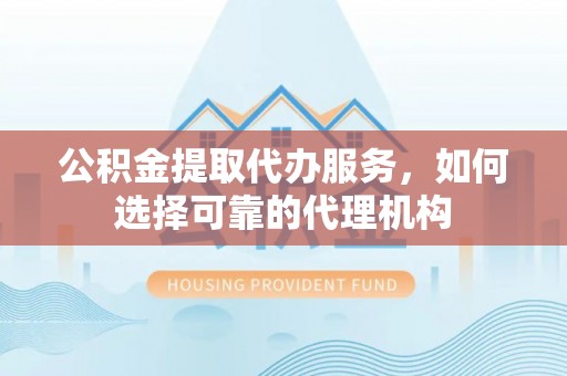 温宿公积金提取代办服务，如何选择可靠的代理机构