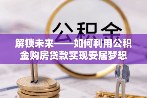 温宿解锁未来——如何利用公积金购房贷款实现安居梦想