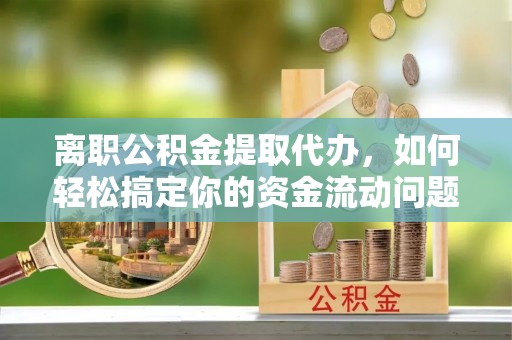 温宿离职公积金提取代办，如何轻松搞定你的资金流动问题
