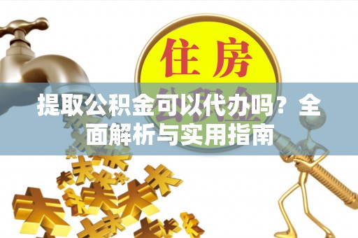 温宿提取公积金可以代办吗？全面解析与实用指南