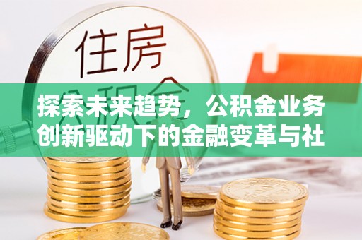 温宿探索未来趋势，公积金业务创新驱动下的金融变革与社会价值