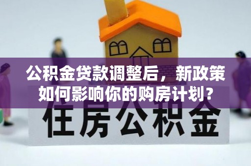 温宿公积金贷款调整后，新政策如何影响你的购房计划？