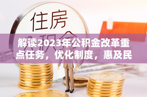 温宿解读2023年公积金改革重点任务，优化制度，惠及民生