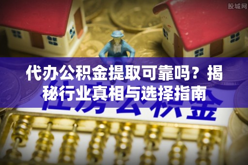 温宿代办公积金提取可靠吗？揭秘行业真相与选择指南