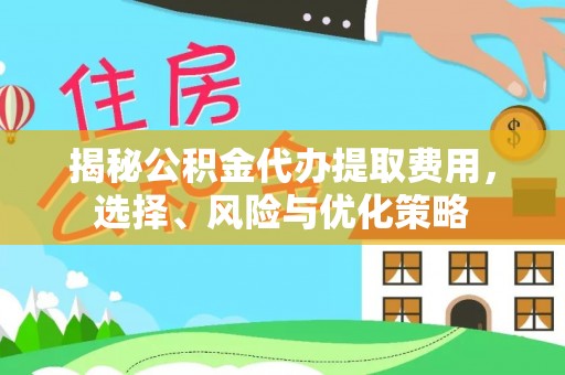 温宿揭秘公积金代办提取费用，选择、风险与优化策略