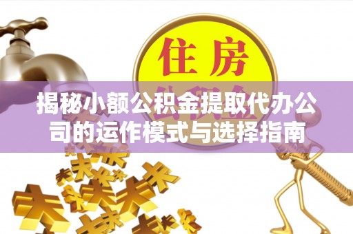 温宿揭秘小额公积金提取代办公司的运作模式与选择指南