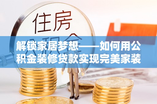 温宿解锁家居梦想——如何用公积金装修贷款实现完美家装