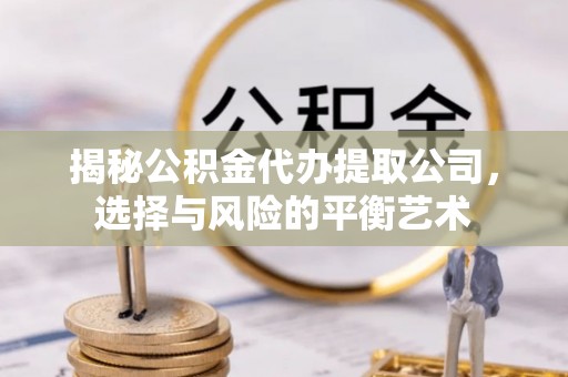 温宿揭秘公积金代办提取公司，选择与风险的平衡艺术
