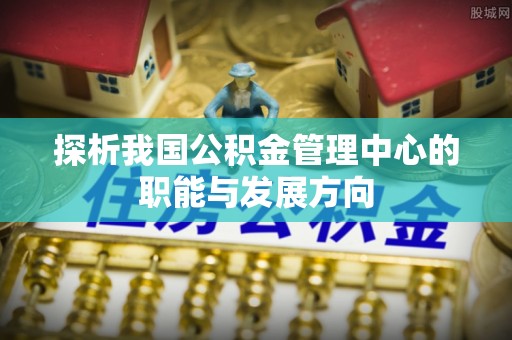 温宿探析我国公积金管理中心的职能与发展方向