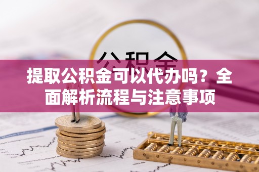 温宿提取公积金可以代办吗？全面解析流程与注意事项
