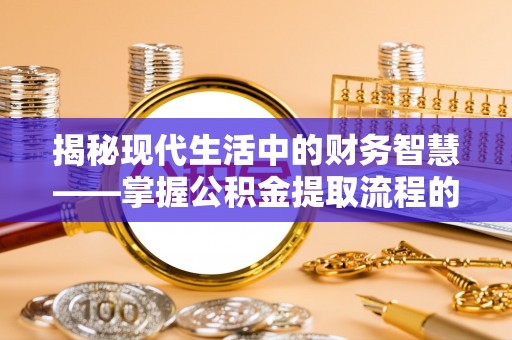 温宿揭秘现代生活中的财务智慧——掌握公积金提取流程的关键步骤
