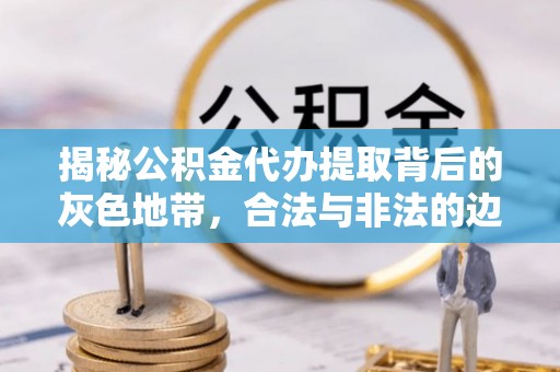 温宿揭秘公积金代办提取背后的灰色地带，合法与非法的边界