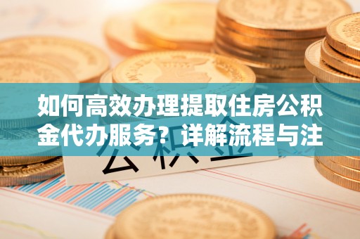 温宿如何高效办理提取住房公积金代办服务？详解流程与注意事项